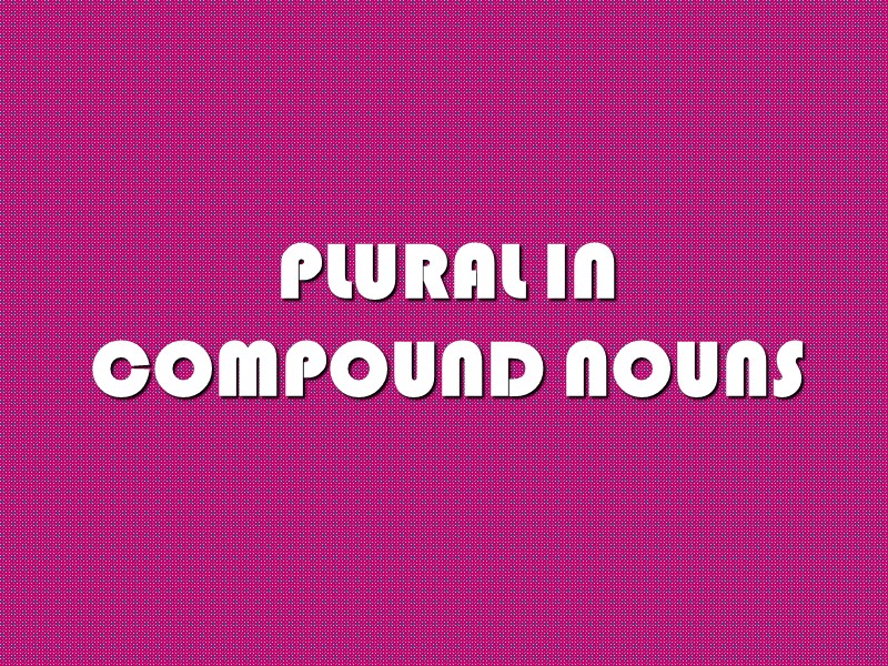 PLURAL IN   COMPOUND NOUNS